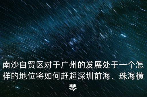 南沙自貿(mào)區(qū)對(duì)于廣州的發(fā)展處于一個(gè)怎樣的地位將如何趕超深圳前海、珠海橫琴