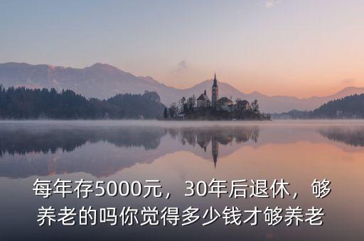 每年存5000元，30年后退休，夠養(yǎng)老的嗎你覺得多少錢才夠養(yǎng)老