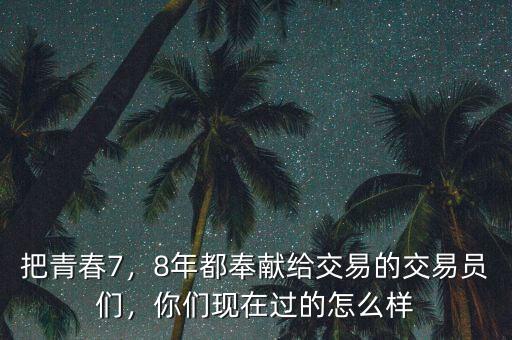 把青春7，8年都奉獻(xiàn)給交易的交易員們，你們現(xiàn)在過的怎么樣