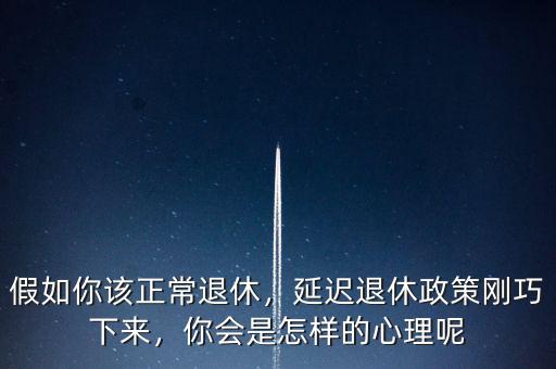 假如你該正常退休，延遲退休政策剛巧下來，你會是怎樣的心理呢