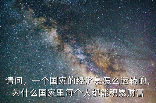 請問，一個國家的經(jīng)濟是怎么運轉(zhuǎn)的，為什么國家里每個人都能積累財富