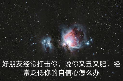 好朋友經(jīng)常打擊你，說你又丑又肥，經(jīng)常貶低你的自信心怎么辦