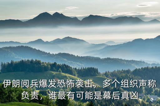 伊朗閱兵爆發(fā)恐怖襲擊，多個組織聲稱負責，誰最有可能是幕后真兇