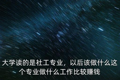 大學(xué)讀的是社工專業(yè)，以后該做什么這個專業(yè)做什么工作比較賺錢