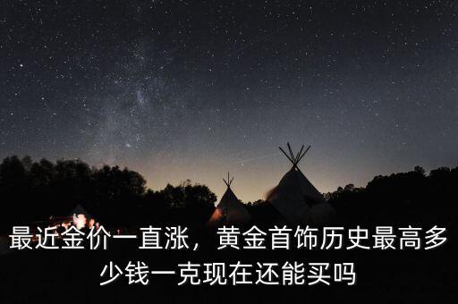 最近金價(jià)一直漲，黃金首飾歷史最高多少錢一克現(xiàn)在還能買嗎