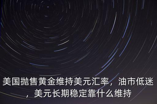 美國拋售黃金維持美元匯率，油市低迷，美元長期穩(wěn)定靠什么維持