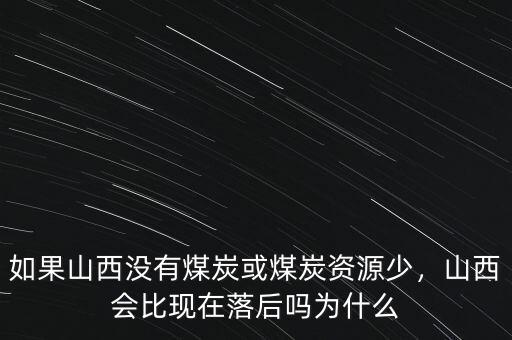 如果山西沒(méi)有煤炭或煤炭資源少，山西會(huì)比現(xiàn)在落后嗎為什么