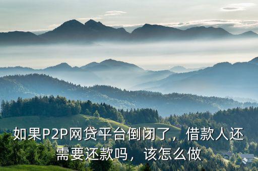 如果P2P網(wǎng)貸平臺倒閉了，借款人還需要還款嗎，該怎么做