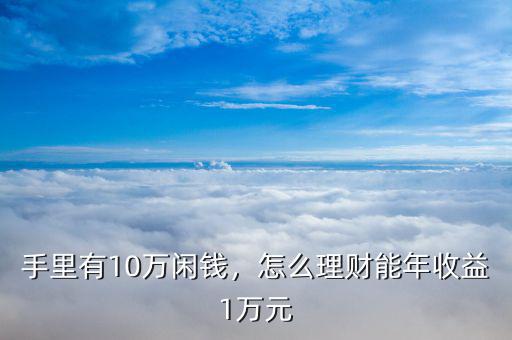 手里有10萬(wàn)閑錢，怎么理財(cái)能年收益1萬(wàn)元