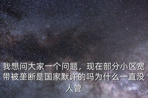 我想問(wèn)大家一個(gè)問(wèn)題，現(xiàn)在部分小區(qū)寬帶被壟斷是國(guó)家默許的嗎為什么一直沒(méi)人管