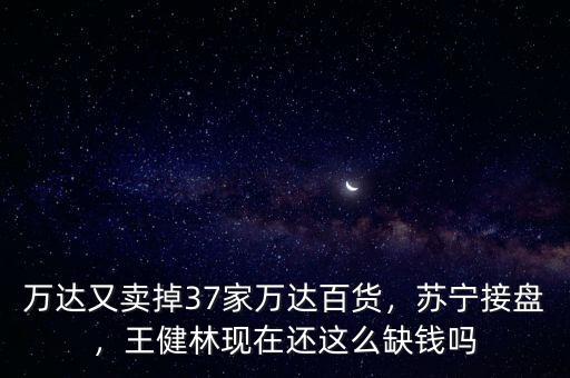 萬達又賣掉37家萬達百貨，蘇寧接盤，王健林現在還這么缺錢嗎