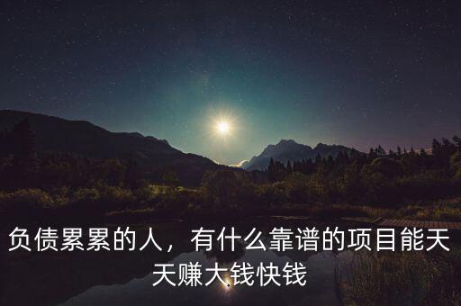 負(fù)債累累的人，有什么靠譜的項(xiàng)目能天天賺大錢(qián)快錢(qián)