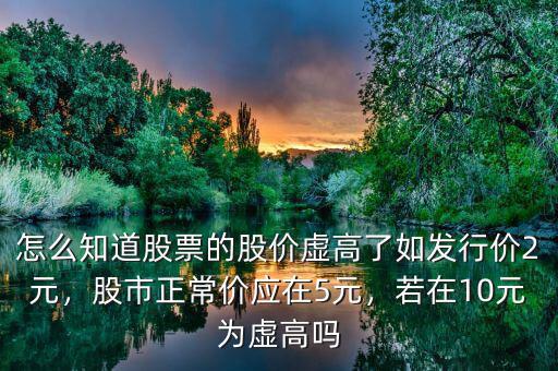 怎么知道股票的股價虛高了如發(fā)行價2元，股市正常價應(yīng)在5元，若在10元為虛高嗎