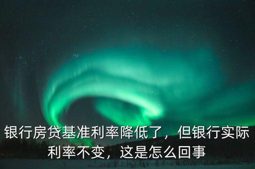 銀行房貸基準(zhǔn)利率降低了，但銀行實(shí)際利率不變，這是怎么回事