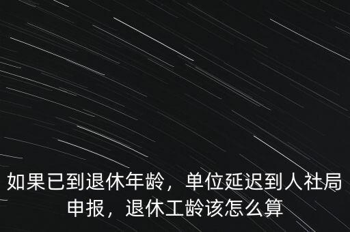 如果已到退休年齡，單位延遲到人社局申報(bào)，退休工齡該怎么算