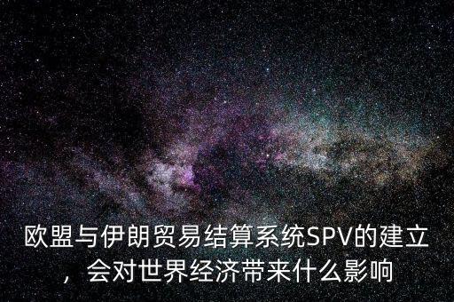 歐盟與伊朗貿(mào)易結(jié)算系統(tǒng)SPV的建立，會對世界經(jīng)濟帶來什么影響