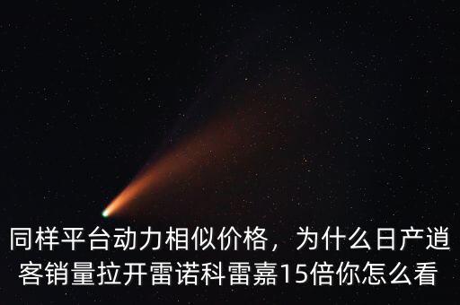 同樣平臺動力相似價格，為什么日產(chǎn)逍客銷量拉開雷諾科雷嘉15倍你怎么看