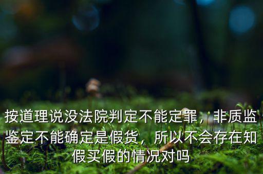 按道理說沒法院判定不能定罪，非質(zhì)監(jiān)鑒定不能確定是假貨，所以不會存在知假買假的情況對嗎