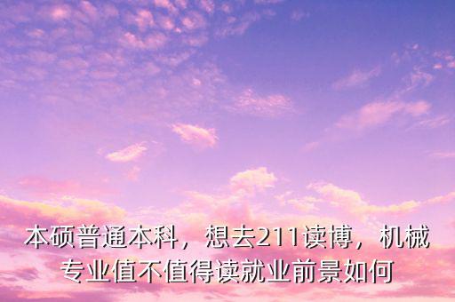 本碩普通本科，想去211讀博，機(jī)械專業(yè)值不值得讀就業(yè)前景如何