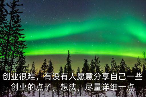 創(chuàng)業(yè)很難，有沒有人愿意分享自己一些創(chuàng)業(yè)的點子，想法，盡量詳細(xì)一點