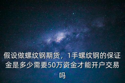 假設(shè)做螺紋鋼期貨，1手螺紋鋼的保證金是多少需要50萬資金才能開戶交易嗎