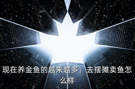 現(xiàn)在養(yǎng)金魚的越來越多，去擺攤賣魚怎么樣