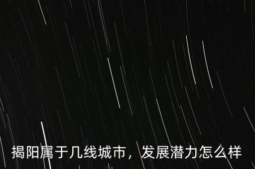 揭陽屬于幾線城市，發(fā)展?jié)摿υ趺礃? class=