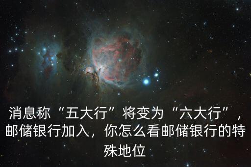消息稱“五大行”將變?yōu)椤傲笮小?，郵儲銀行加入，你怎么看郵儲銀行的特殊地位