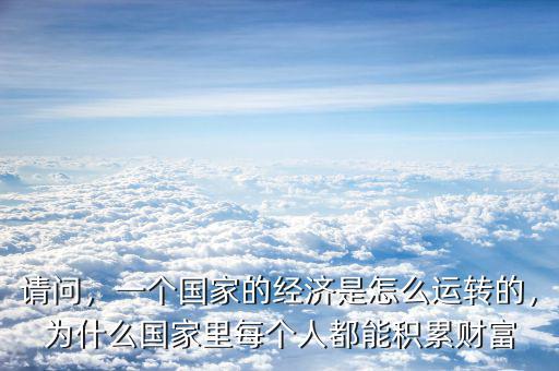 請問，一個國家的經(jīng)濟(jì)是怎么運(yùn)轉(zhuǎn)的，為什么國家里每個人都能積累財(cái)富