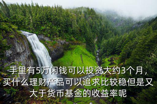 手里有5萬閑錢可以投資大約3個月，買什么理財產(chǎn)品可以追求比較穩(wěn)但是又大于貨幣基金的收益率呢