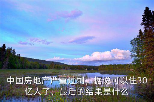 中國(guó)房地產(chǎn)嚴(yán)重過剩，據(jù)說可以住30億人了，最后的結(jié)果是什么