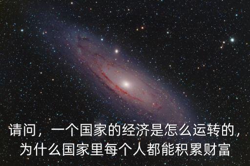 請(qǐng)問，一個(gè)國家的經(jīng)濟(jì)是怎么運(yùn)轉(zhuǎn)的，為什么國家里每個(gè)人都能積累財(cái)富