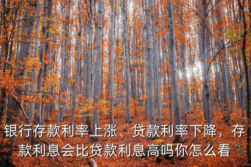 銀行存款利率上漲、貸款利率下降，存款利息會比貸款利息高嗎你怎么看