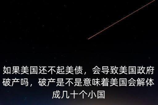 如果美國(guó)還不起美債，會(huì)導(dǎo)致美國(guó)政府破產(chǎn)嗎，破產(chǎn)是不是意味著美國(guó)會(huì)解體成幾十個(gè)小國(guó)