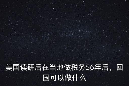 美國(guó)讀研后在當(dāng)?shù)刈龆悇?wù)56年后，回國(guó)可以做什么