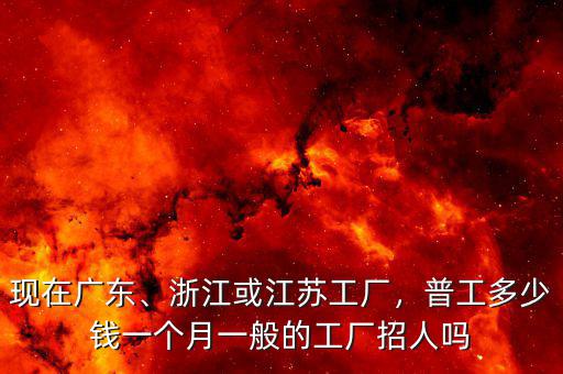 現(xiàn)在廣東、浙江或江蘇工廠，普工多少錢一個月一般的工廠招人嗎