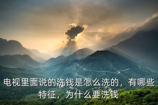 電視里面說的洗錢是怎么洗的，有哪些特征，為什么要洗錢