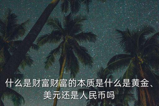 什么是財富財富的本質(zhì)是什么是黃金、美元還是人民幣嗎
