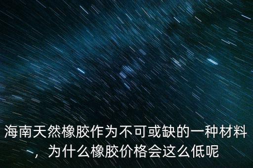 海南天然橡膠作為不可或缺的一種材料，為什么橡膠價(jià)格會這么低呢