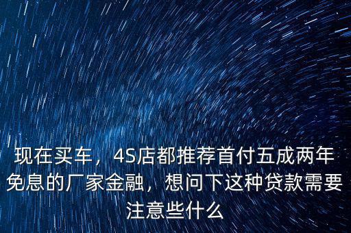 現(xiàn)在買車，4S店都推薦首付五成兩年免息的廠家金融，想問下這種貸款需要注意些什么