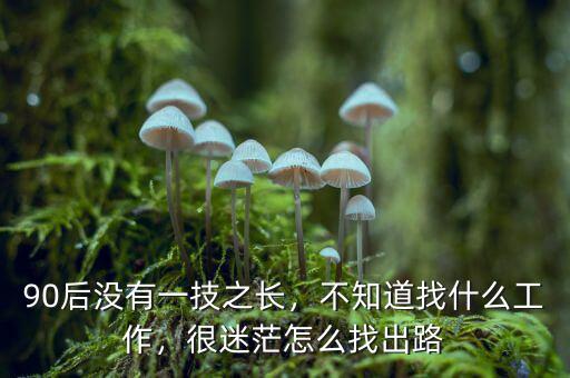 90后沒有一技之長，不知道找什么工作，很迷茫怎么找出路