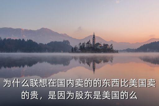 為什么聯(lián)想在國內(nèi)賣的的東西比美國賣的貴，是因為股東是美國的么