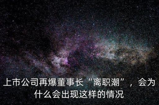 上市公司再爆董事長“離職潮”，會為什么會出現(xiàn)這樣的情況