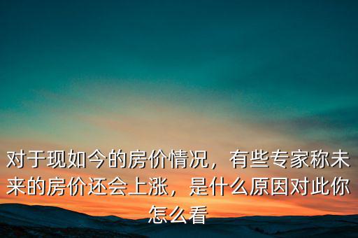 對(duì)于現(xiàn)如今的房?jī)r(jià)情況，有些專家稱未來的房?jī)r(jià)還會(huì)上漲，是什么原因?qū)Υ四阍趺纯? class=