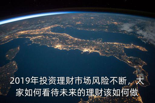 2019年投資理財(cái)市場(chǎng)風(fēng)險(xiǎn)不斷，大家如何看待未來(lái)的理財(cái)該如何做