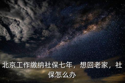 北京工作繳納社保七年，想回老家，社保怎么辦