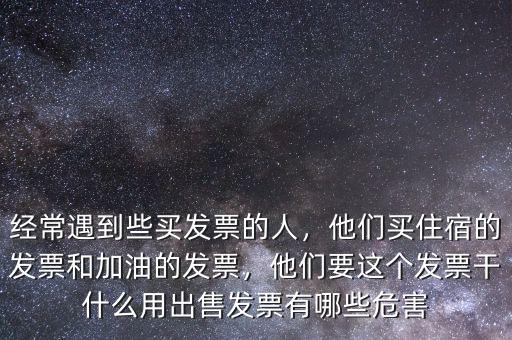 經(jīng)常遇到些買發(fā)票的人，他們買住宿的發(fā)票和加油的發(fā)票，他們要這個發(fā)票干什么用出售發(fā)票有哪些危害