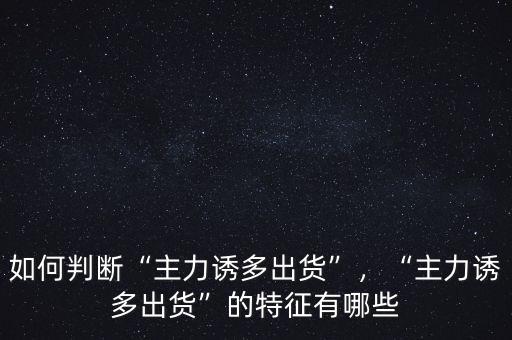 如何判斷“主力誘多出貨”，“主力誘多出貨”的特征有哪些