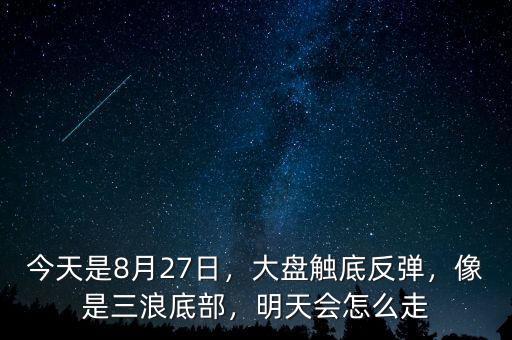 今天是8月27日，大盤觸底反彈，像是三浪底部，明天會怎么走