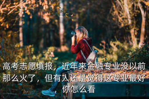 高考志愿填報，近年來金融專業(yè)沒以前那么火了，但有人還是覺得這專業(yè)最好，你怎么看